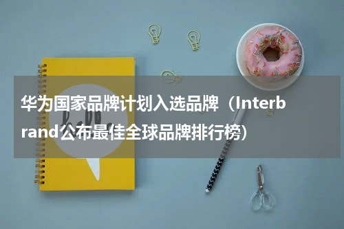 华为国家品牌计划入选品牌（Interbrand公布最佳全球品牌排行榜）