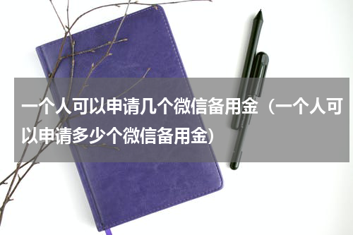 一个人可以申请几个微信备用金（一个人可以申请多少个微信备用金）