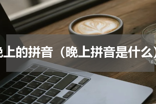晚上的拼音（晚上拼音是什么）