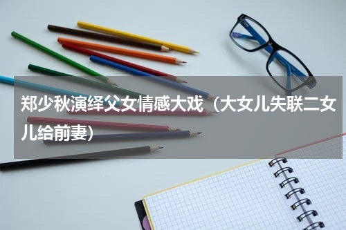 郑少秋演绎父女情感大戏（大女儿失联二女儿给前妻）