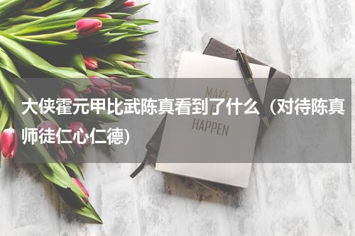 大侠霍元甲比武陈真看到了什么（对待陈真师徒仁心仁德）
