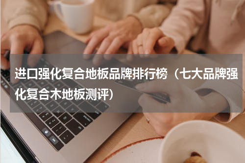 进口强化复合地板品牌排行榜（七大品牌强化复合木地板测评）