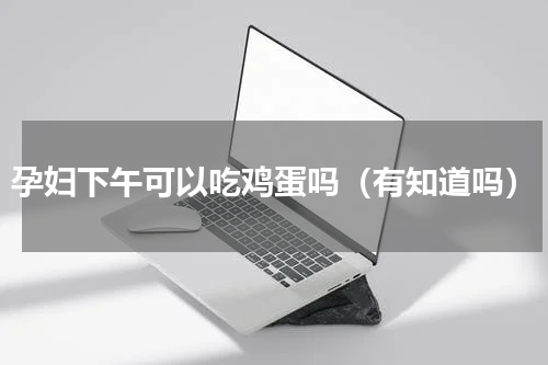 孕妇下午可以吃鸡蛋吗（有知道吗）