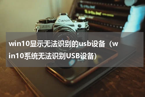 win10显示无法识别的usb设备（win10系统无法识别USB设备）