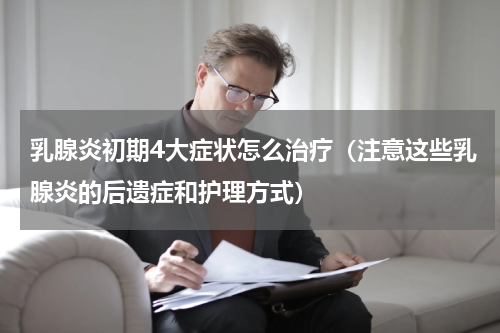 乳腺炎初期4大症状怎么治疗（注意这些乳腺炎的后遗症和护理方式）