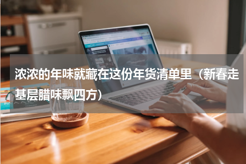 浓浓的年味就藏在这份年货清单里（新春走基层腊味飘四方）