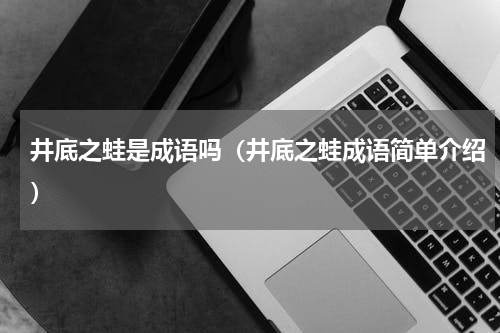 井底之蛙是成语吗（井底之蛙成语简单介绍）