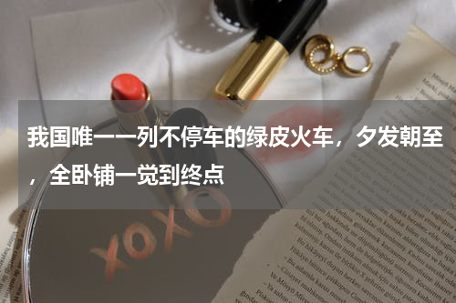 我国唯一一列不停车的绿皮火车，夕发朝至，全卧铺一觉到终点