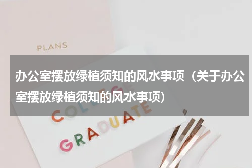 办公室摆放绿植须知的风水事项（关于办公室摆放绿植须知的风水事项）