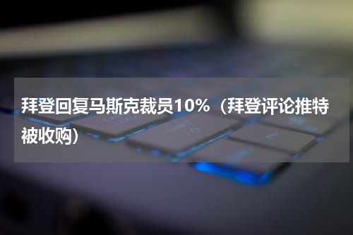 拜登回复马斯克裁员10%（拜登评论推特被收购）
