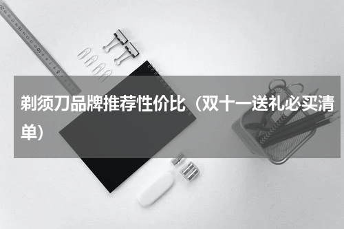 剃须刀品牌推荐性价比（双十一送礼必买清单）