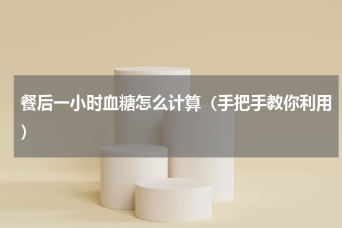 餐后一小时血糖怎么计算（手把手教你利用）