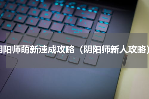 阴阳师萌新速成攻略（阴阳师新人攻略）