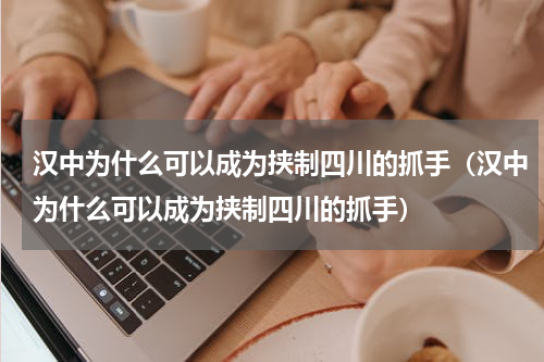 汉中为什么可以成为挟制四川的抓手（汉中为什么可以成为挟制四川的抓手）