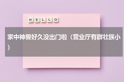 家中神兽好久没出门啦（营业厅有群壮族小）