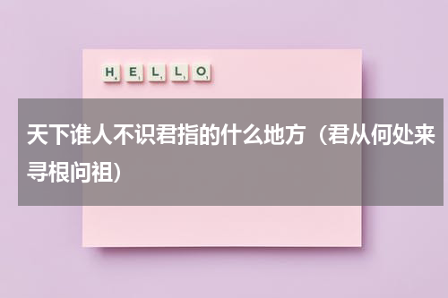 天下谁人不识君指的什么地方（君从何处来寻根问祖）