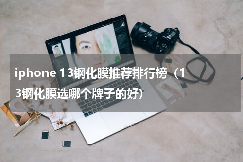 iphone 13钢化膜推荐排行榜（13钢化膜选哪个牌子的好）