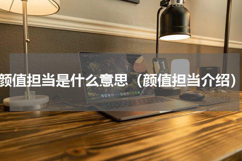 颜值担当是什么意思（颜值担当介绍）