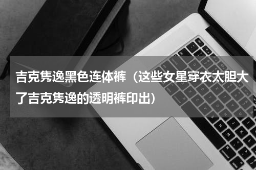 吉克隽逸黑色连体裤（这些女星穿衣太胆大了吉克隽逸的透明裤印出）