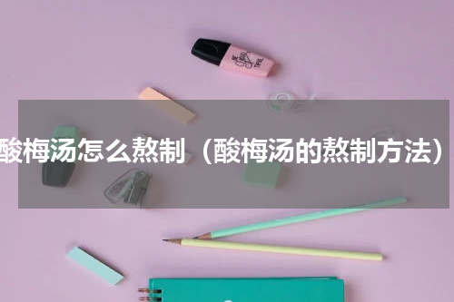 酸梅汤怎么熬制（酸梅汤的熬制方法）