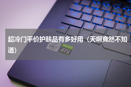 超冷门平价护肤品有多好用（天啊竟然不知道）