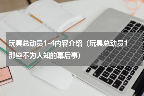 玩具总动员1-4内容介绍（玩具总动员1那些不为人知的幕后事）