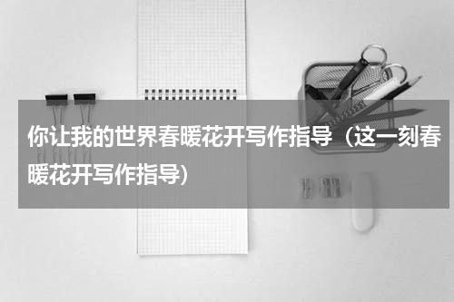 你让我的世界春暖花开写作指导（这一刻春暖花开写作指导）