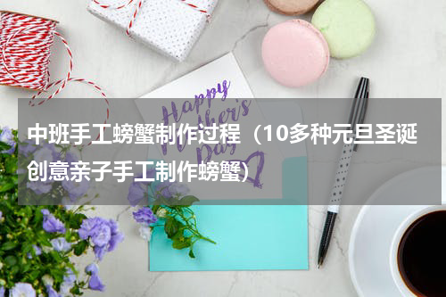 中班手工螃蟹制作过程（10多种元旦圣诞创意亲子手工制作螃蟹）