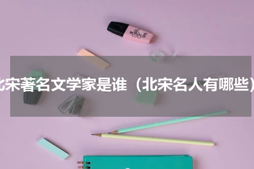 北宋著名文学家是谁（北宋名人有哪些）
