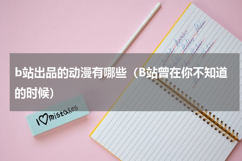b站出品的动漫有哪些（B站曾在你不知道的时候）