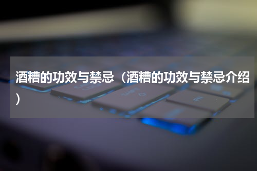 酒糟的功效与禁忌（酒糟的功效与禁忌介绍）