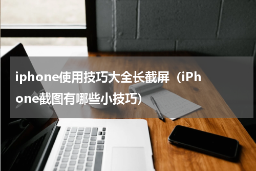 iphone使用技巧大全长截屏（iPhone截图有哪些小技巧）