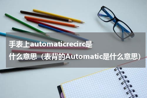 手表上automaticrecirc是什么意思（表背的Automatic是什么意思）