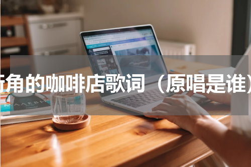 街角的咖啡店歌词（原唱是谁）