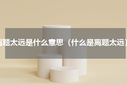 离题太远是什么意思（什么是离题太远）