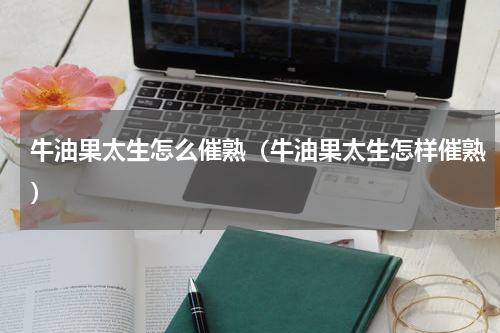 牛油果太生怎么催熟（牛油果太生怎样催熟）