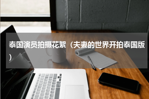 泰国演员拍摄花絮（夫妻的世界开拍泰国版）