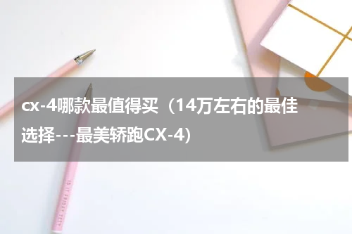 cx-4哪款最值得买（14万左右的最佳选择---最美轿跑CX-4）