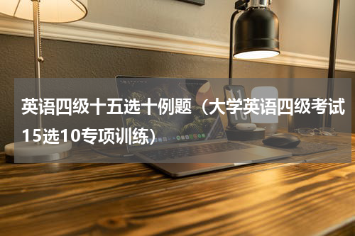 英语四级十五选十例题（大学英语四级考试15选10专项训练）