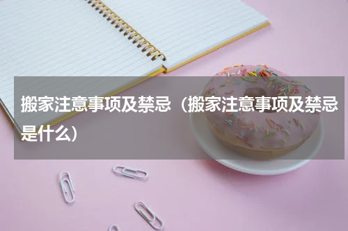 搬家注意事项及禁忌（搬家注意事项及禁忌是什么）