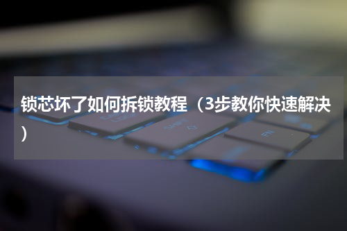 锁芯坏了如何拆锁教程（3步教你快速解决）