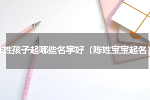 陈姓孩子起哪些名字好（陈姓宝宝起名）