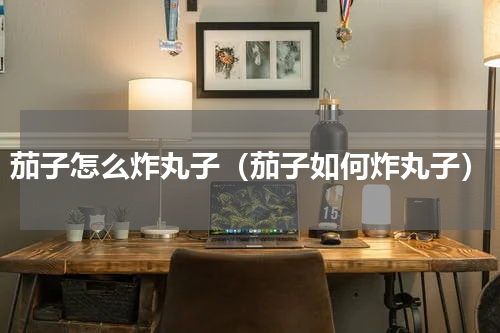 茄子怎么炸丸子（茄子如何炸丸子）