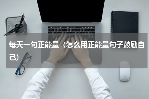 每天一句正能量（怎么用正能量句子鼓励自己）
