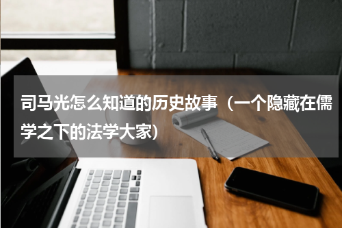 司马光怎么知道的历史故事（一个隐藏在儒学之下的法学大家）