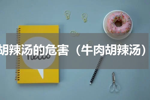 胡辣汤的危害（牛肉胡辣汤）