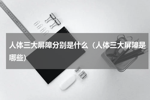 人体三大屏障分别是什么（人体三大屏障是哪些）