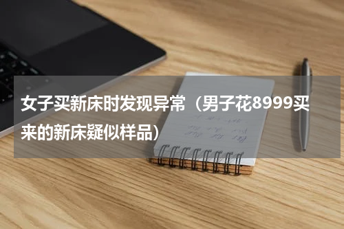 女子买新床时发现异常（男子花8999买来的新床疑似样品）