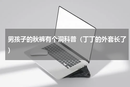 男孩子的秋裤有个洞科普（丁丁的外套长了）
