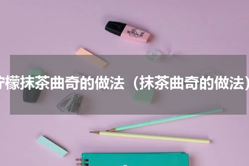 柠檬抹茶曲奇的做法（抹茶曲奇的做法）